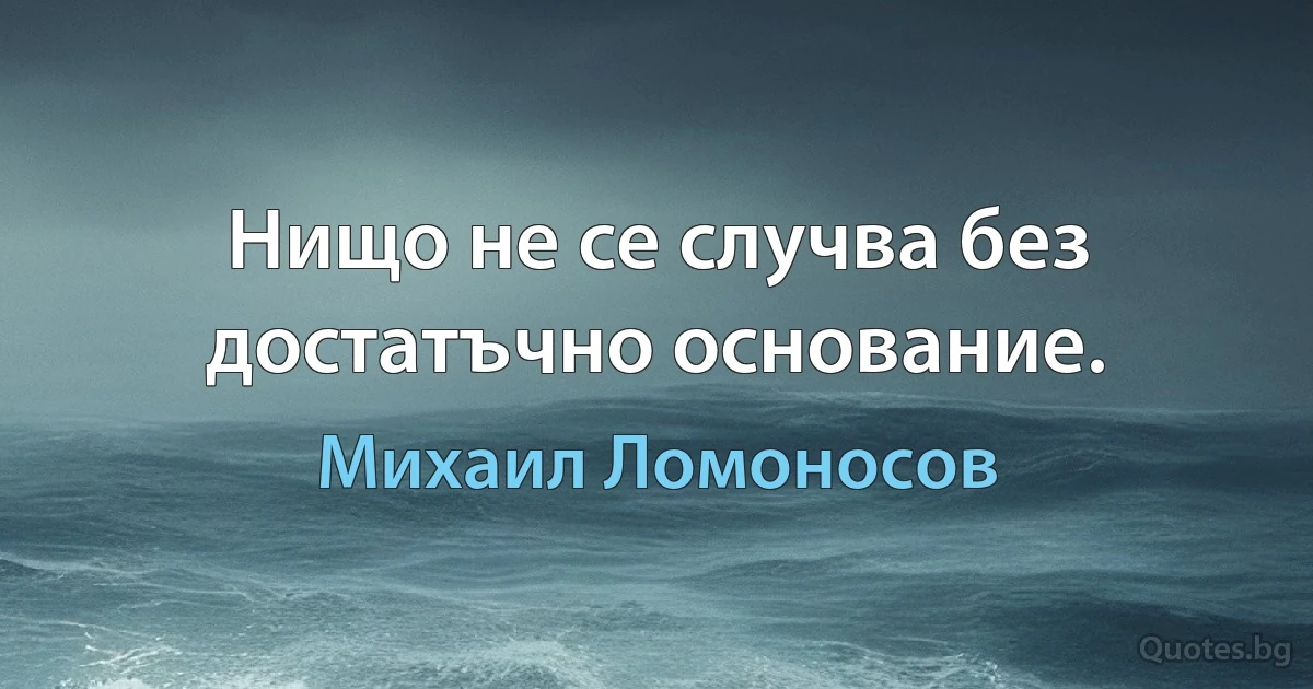 Нищо не се случва без достатъчно основание. (Михаил Ломоносов)