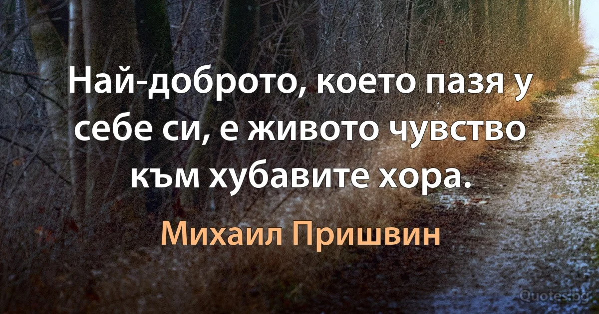 Най-доброто, което пазя у себе си, е живото чувство към хубавите хора. (Михаил Пришвин)