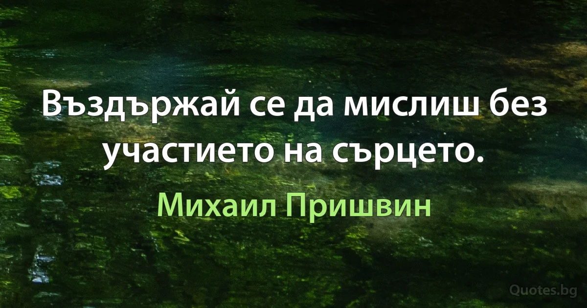 Въздържай се да мислиш без участието на сърцето. (Михаил Пришвин)