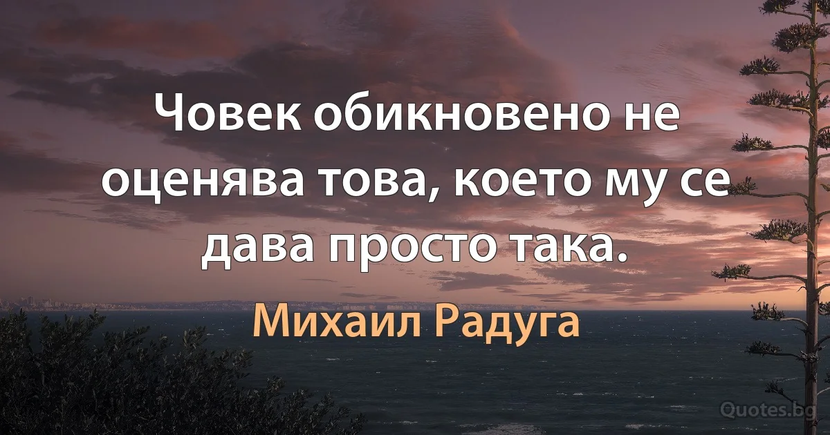 Човек обикновено не оценява това, което му се дава просто така. (Михаил Радуга)