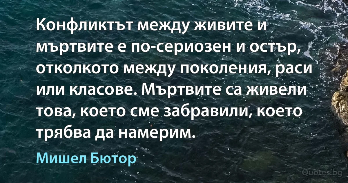 Конфликтът между живите и мъртвите е по-сериозен и остър, отколкото между поколения, раси или класове. Мъртвите са живели това, което сме забравили, което трябва да намерим. (Мишел Бютор)