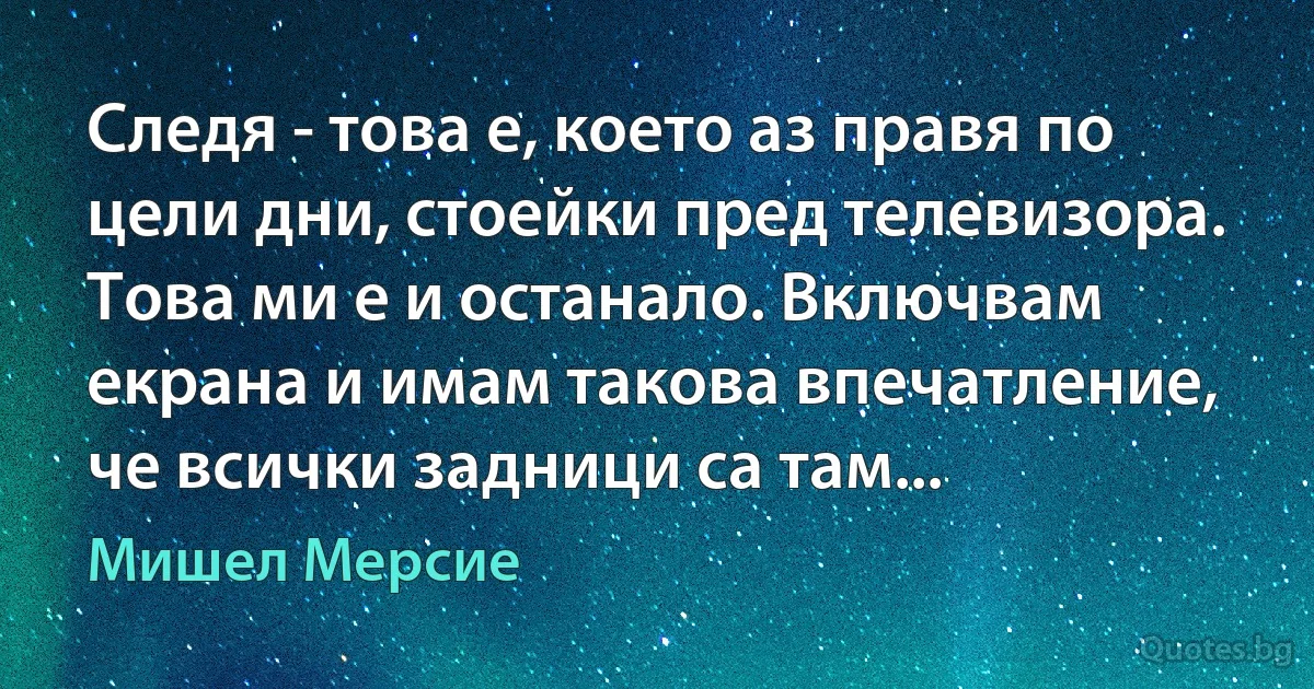 Следя - това е, което аз правя по цели дни, стоейки пред телевизора. Това ми е и останало. Включвам екрана и имам такова впечатление, че всички задници са там... (Мишел Мерсие)