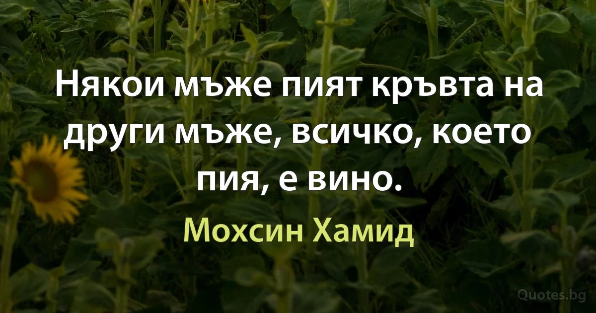 Някои мъже пият кръвта на други мъже, всичко, което пия, е вино. (Мохсин Хамид)