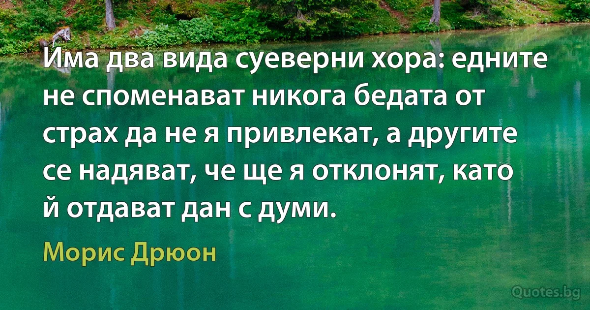 Има два вида суеверни хора: едните не споменават никога бедата от страх да не я привлекат, а другите се надяват, че ще я отклонят, като й отдават дан с думи. (Морис Дрюон)