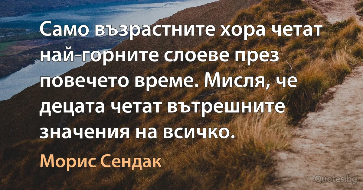 Само възрастните хора четат най-горните слоеве през повечето време. Мисля, че децата четат вътрешните значения на всичко. (Морис Сендак)