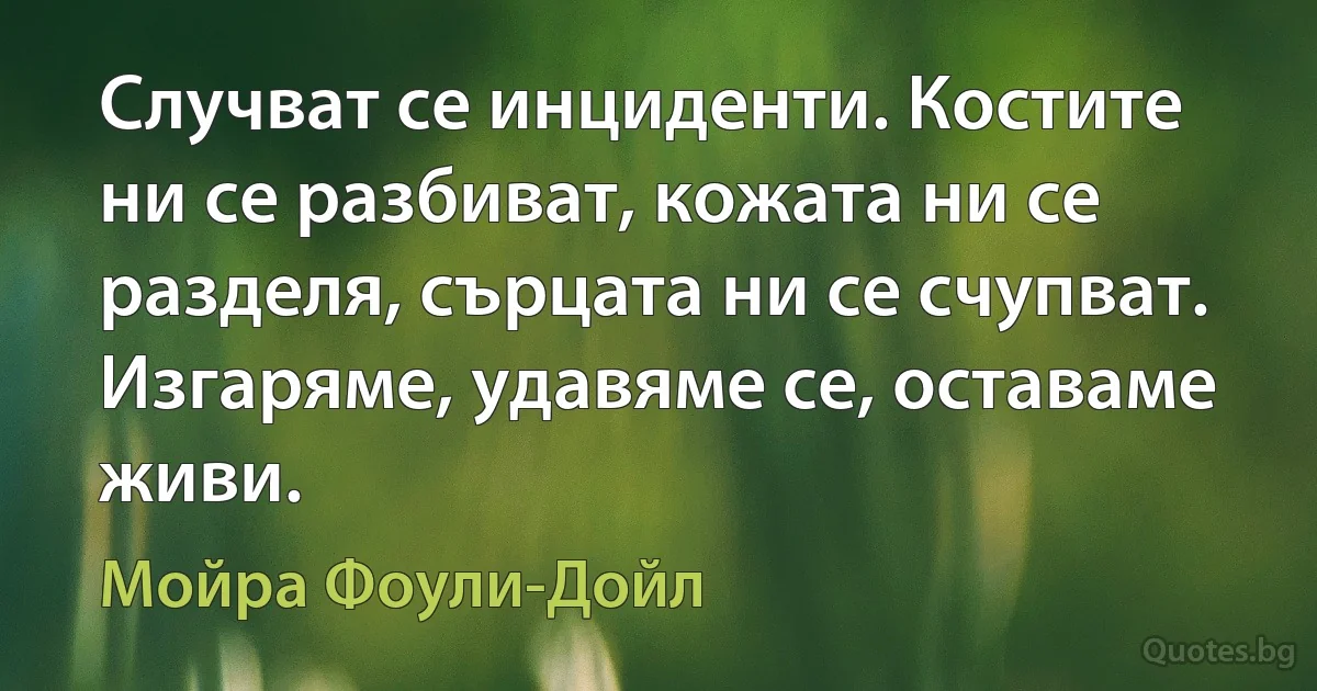 Случват се инциденти. Костите ни се разбиват, кожата ни се разделя, сърцата ни се счупват. Изгаряме, удавяме се, оставаме живи. (Мойра Фоули-Дойл)