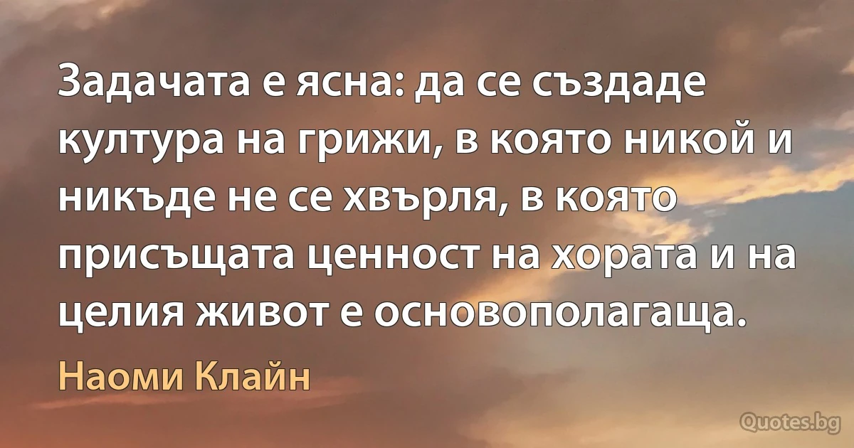 Задачата е ясна: да се създаде култура на грижи, в която никой и никъде не се хвърля, в която присъщата ценност на хората и на целия живот е основополагаща. (Наоми Клайн)