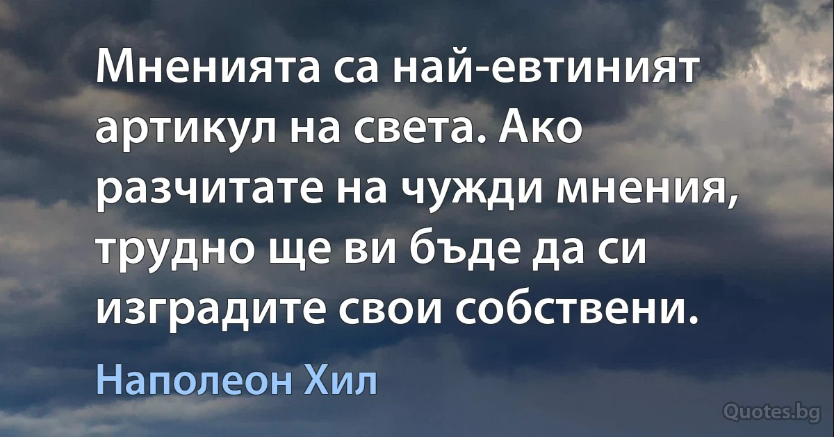 Мненията са най-евтиният артикул на света. Ако разчитате на чужди мнения, трудно ще ви бъде да си изградите свои собствени. (Наполеон Хил)