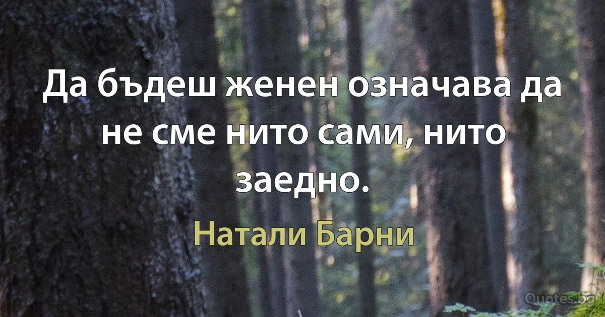 Да бъдеш женен означава да не сме нито сами, нито заедно. (Натали Барни)