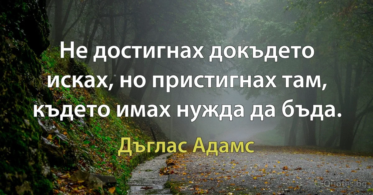 Не достигнах докъдето исках, но пристигнах там, където имах нужда да бъда. (Дъглас Адамс)