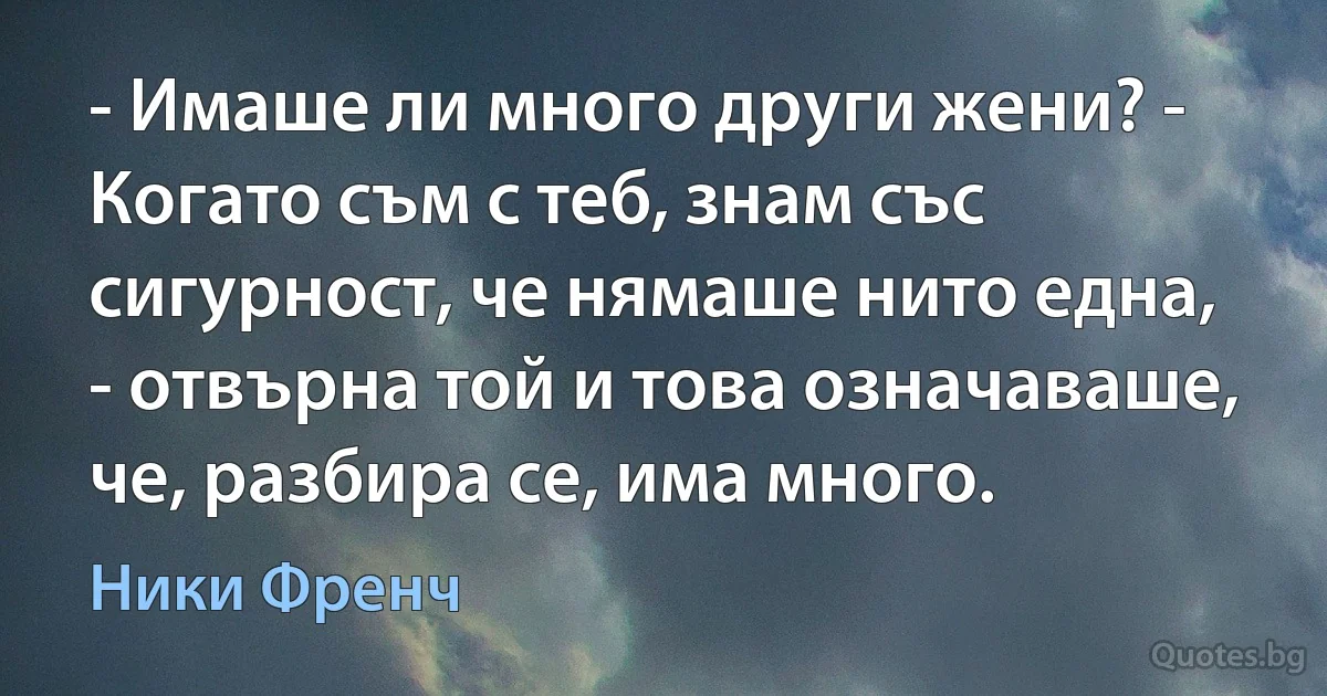 - Имаше ли много други жени? - Когато съм с теб, знам със сигурност, че нямаше нито една, - отвърна той и това означаваше, че, разбира се, има много. (Ники Френч)