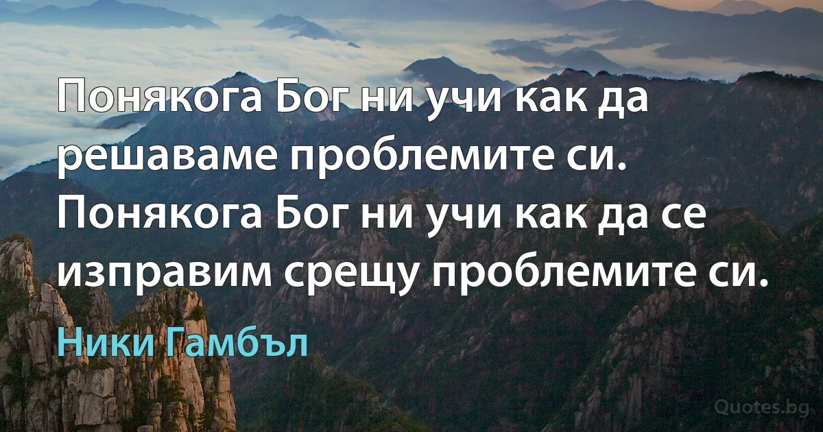 Понякога Бог ни учи как да решаваме проблемите си. Понякога Бог ни учи как да се изправим срещу проблемите си. (Ники Гамбъл)