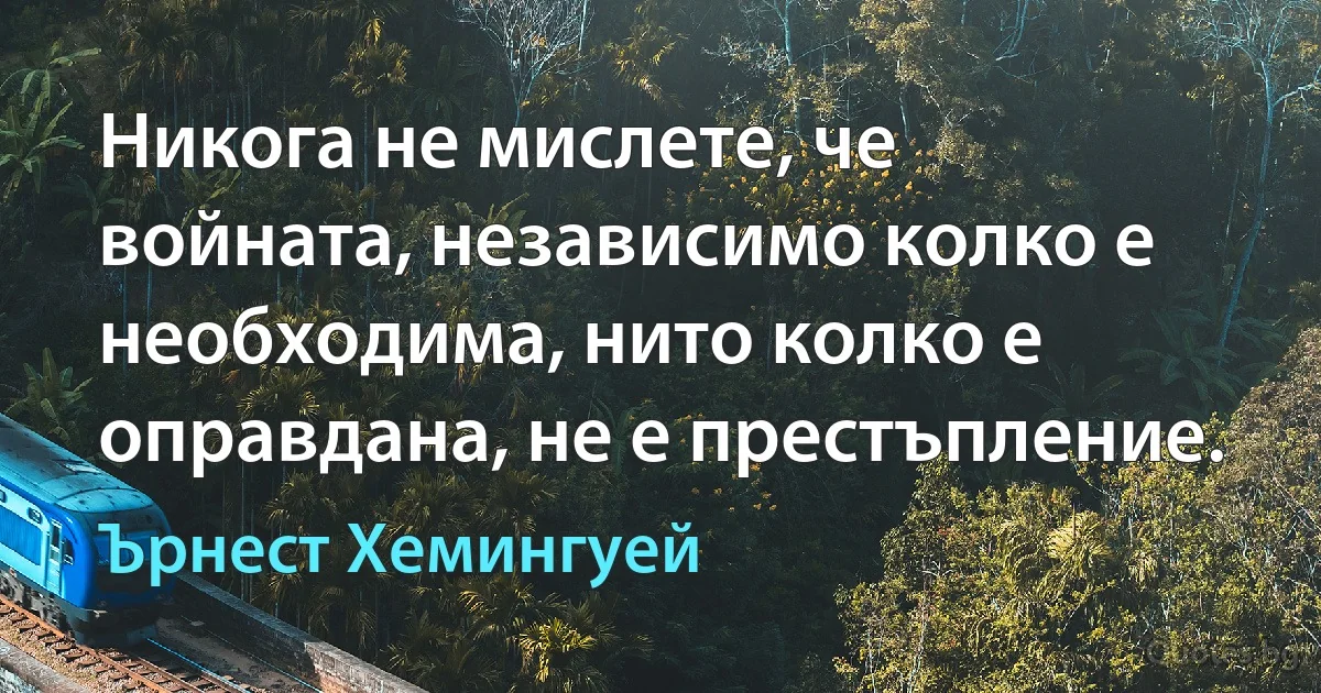 Никога не мислете, че войната, независимо колко е необходима, нито колко е оправдана, не е престъпление. (Ърнест Хемингуей)
