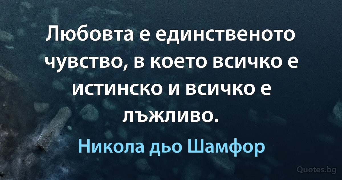 Любовта е единственото чувство, в което всичко е истинско и всичко е лъжливо. (Никола дьо Шамфор)