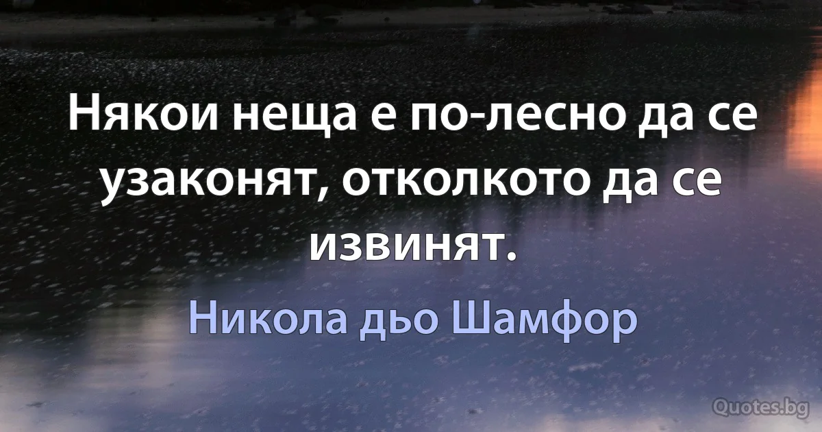 Някои неща е по-лесно да се узаконят, отколкото да се извинят. (Никола дьо Шамфор)