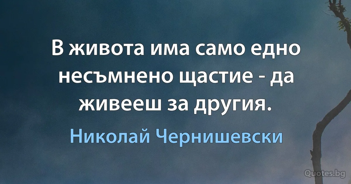 В живота има само едно несъмнено щастие - да живееш за другия. (Николай Чернишевски)