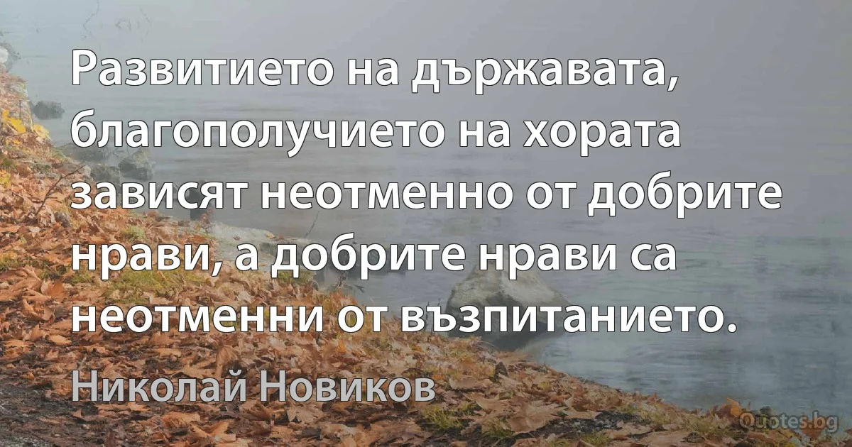 Развитието на държавата, благополучието на хората зависят неотменно от добрите нрави, а добрите нрави са неотменни от възпитанието. (Николай Новиков)