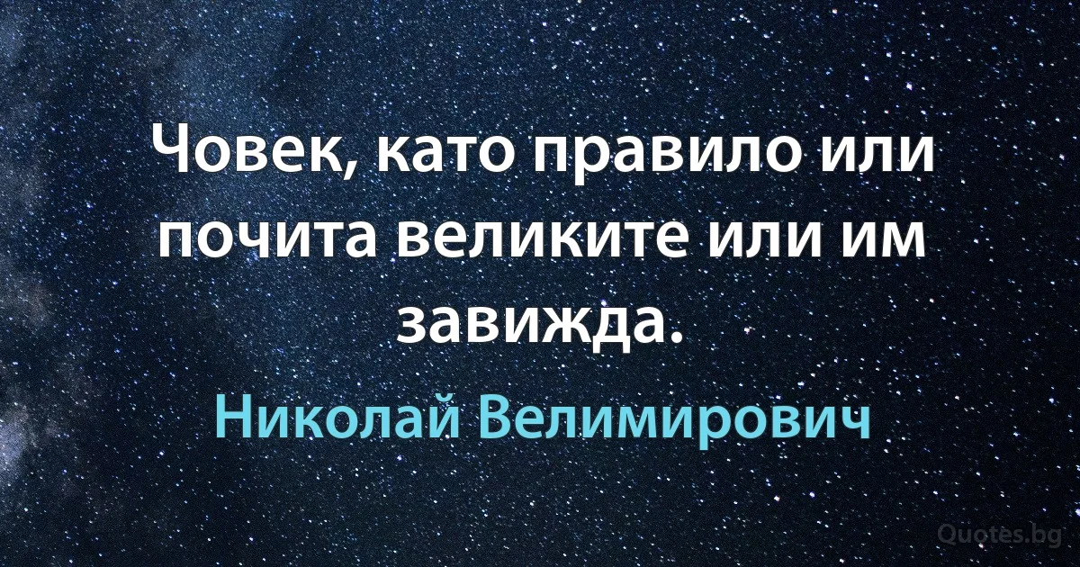 Човек, като правило или почита великите или им завижда. (Николай Велимирович)