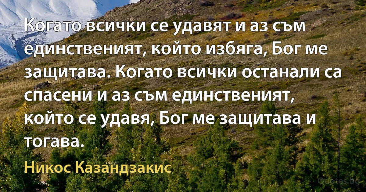 Когато всички се удавят и аз съм единственият, който избяга, Бог ме защитава. Когато всички останали са спасени и аз съм единственият, който се удавя, Бог ме защитава и тогава. (Никос Казандзакис)