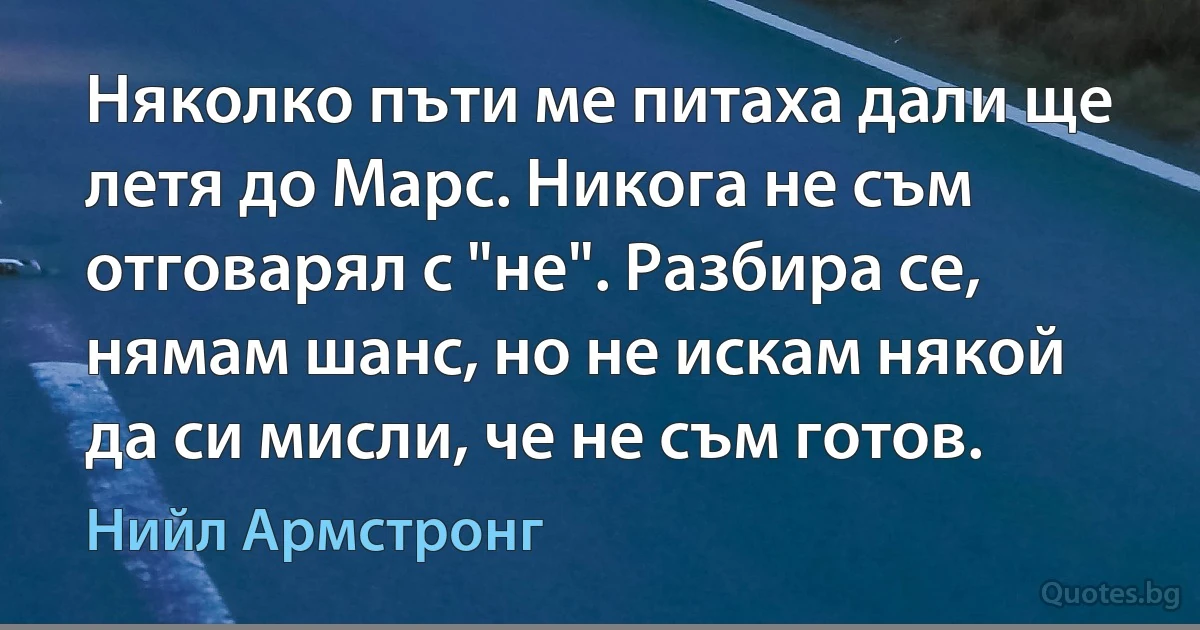 Няколко пъти ме питаха дали ще летя до Марс. Никога не съм отговарял с "не". Разбира се, нямам шанс, но не искам някой да си мисли, че не съм готов. (Нийл Армстронг)