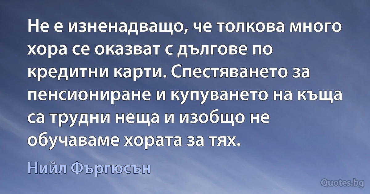 Не е изненадващо, че толкова много хора се оказват с дългове по кредитни карти. Спестяването за пенсиониране и купуването на къща са трудни неща и изобщо не обучаваме хората за тях. (Нийл Фъргюсън)