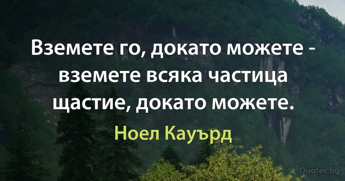 Вземете го, докато можете - вземете всяка частица щастие, докато можете. (Ноел Кауърд)