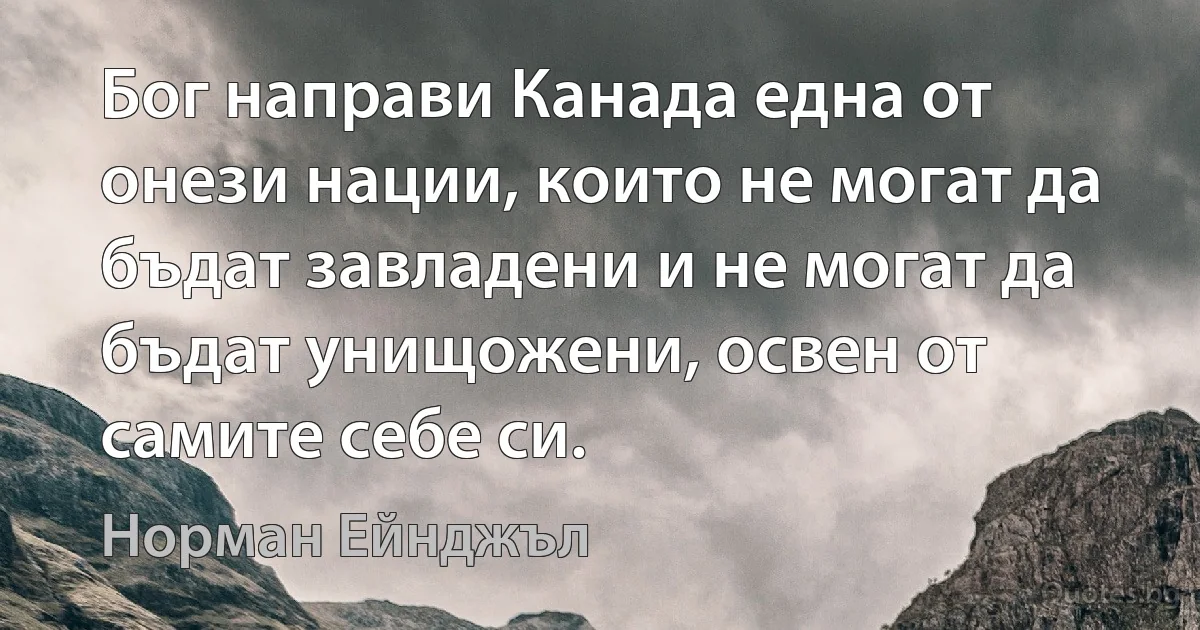 Бог направи Канада една от онези нации, които не могат да бъдат завладени и не могат да бъдат унищожени, освен от самите себе си. (Норман Ейнджъл)