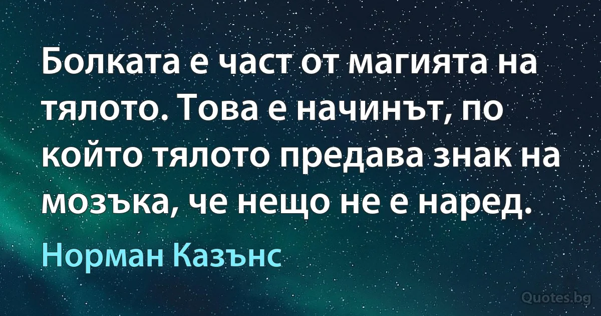 Болката е част от магията на тялото. Това е начинът, по който тялото предава знак на мозъка, че нещо не е наред. (Норман Казънс)