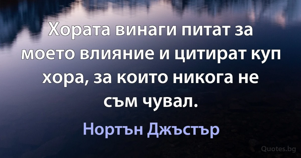 Хората винаги питат за моето влияние и цитират куп хора, за които никога не съм чувал. (Нортън Джъстър)