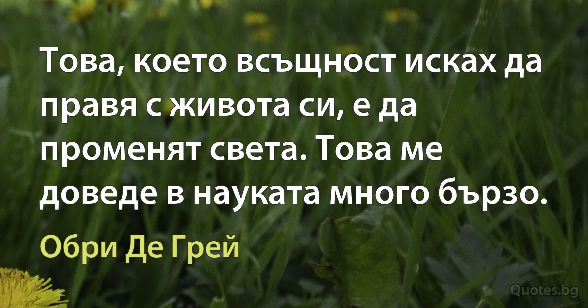 Това, което всъщност исках да правя с живота си, е да променят света. Това ме доведе в науката много бързо. (Обри Де Грей)