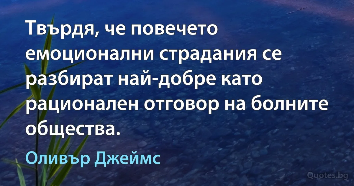 Твърдя, че повечето емоционални страдания се разбират най-добре като рационален отговор на болните общества. (Оливър Джеймс)