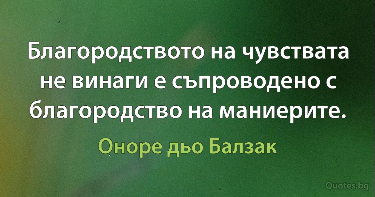 Благородството на чувствата не винаги е съпроводено с благородство на маниерите. (Оноре дьо Балзак)