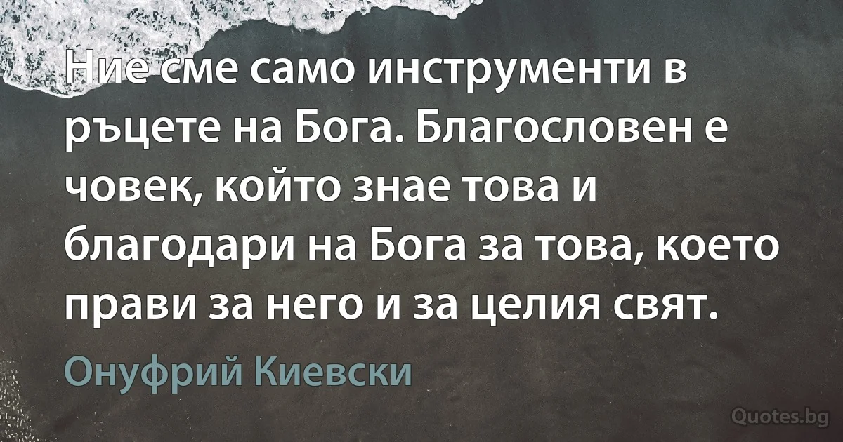 Ние сме само инструменти в ръцете на Бога. Благословен е човек, който знае това и благодари на Бога за това, което прави за него и за целия свят. (Онуфрий Киевски)