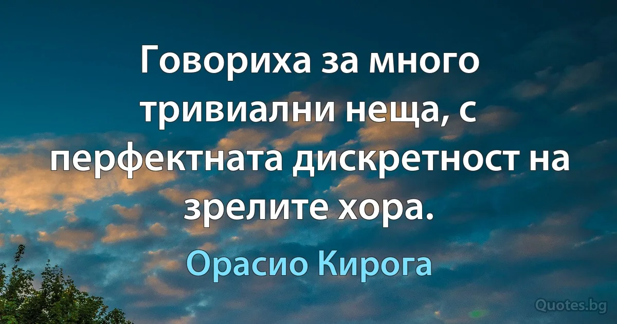 Говориха за много тривиални неща, с перфектната дискретност на зрелите хора. (Орасио Кирога)