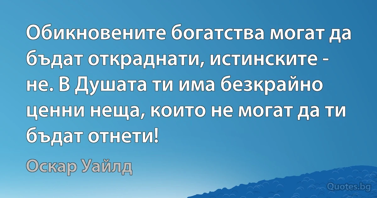 Обикновените богатства могат да бъдат откраднати, истинските - не. В Душата ти има безкрайно ценни неща, които не могат да ти бъдат отнети! (Оскар Уайлд)