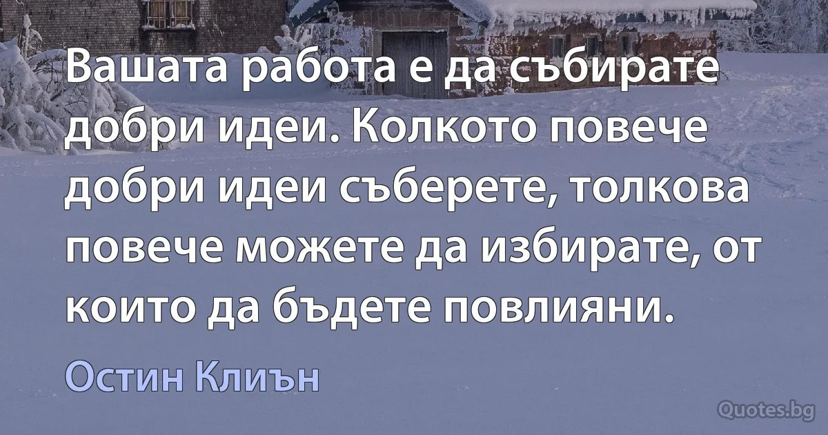 Вашата работа е да събирате добри идеи. Колкото повече добри идеи съберете, толкова повече можете да избирате, от които да бъдете повлияни. (Остин Клиън)