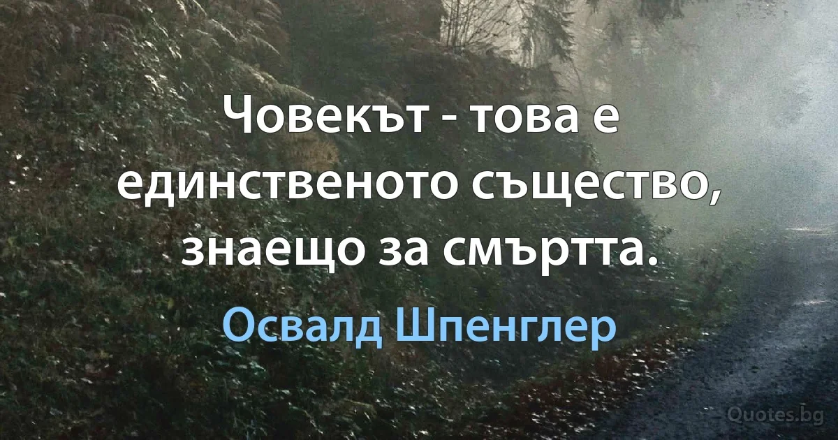 Човекът - това е единственото същество, знаещо за смъртта. (Освалд Шпенглер)