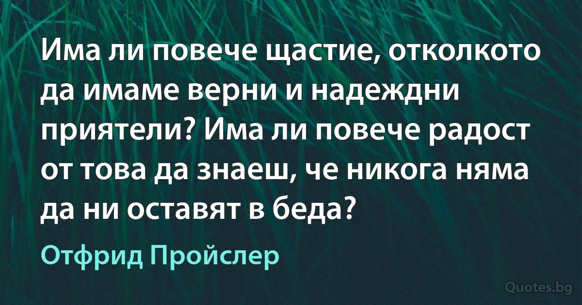 Има ли повече щастие, отколкото да имаме верни и надеждни приятели? Има ли повече радост от това да знаеш, че никога няма да ни оставят в беда? (Отфрид Пройслер)