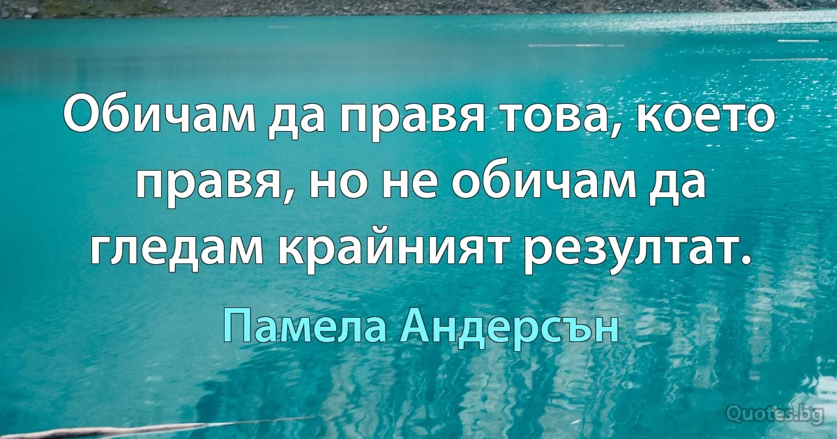 Обичам да правя това, което правя, но не обичам да гледам крайният резултат. (Памела Андерсън)