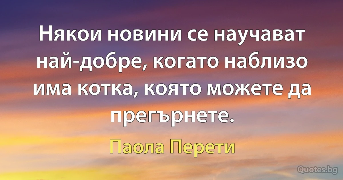 Някои новини се научават най-добре, когато наблизо има котка, която можете да прегърнете. (Паола Перети)