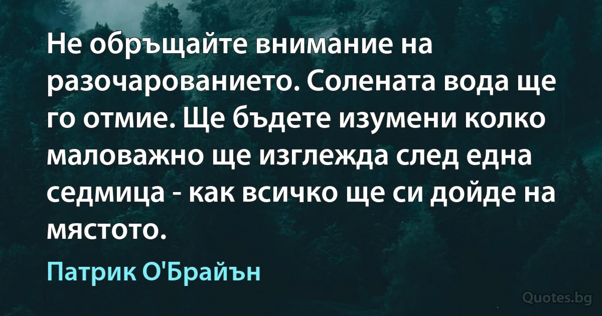 Не обръщайте внимание на разочарованието. Солената вода ще го отмие. Ще бъдете изумени колко маловажно ще изглежда след една седмица - как всичко ще си дойде на мястото. (Патрик О'Брайън)