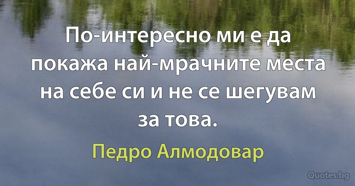 По-интересно ми е да покажа най-мрачните места на себе си и не се шегувам за това. (Педро Алмодовар)