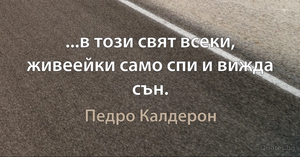 ...в този свят всеки, живеейки само спи и вижда сън. (Педро Калдерон)