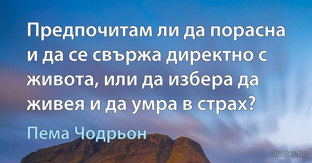 Предпочитам ли да порасна и да се свържа директно с живота, или да избера да живея и да умра в страх? (Пема Чодрьон)