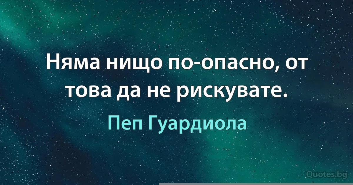 Няма нищо по-опасно, от това да не рискувате. (Пеп Гуардиола)