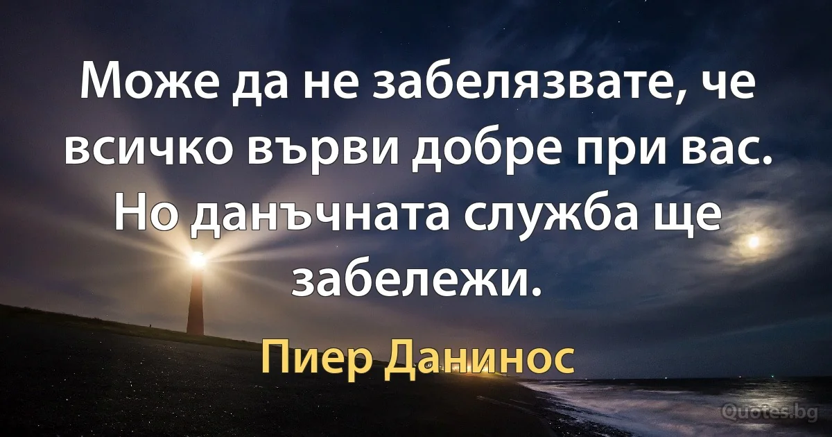 Може да не забелязвате, че всичко върви добре при вас. Но данъчната служба ще забележи. (Пиер Данинос)