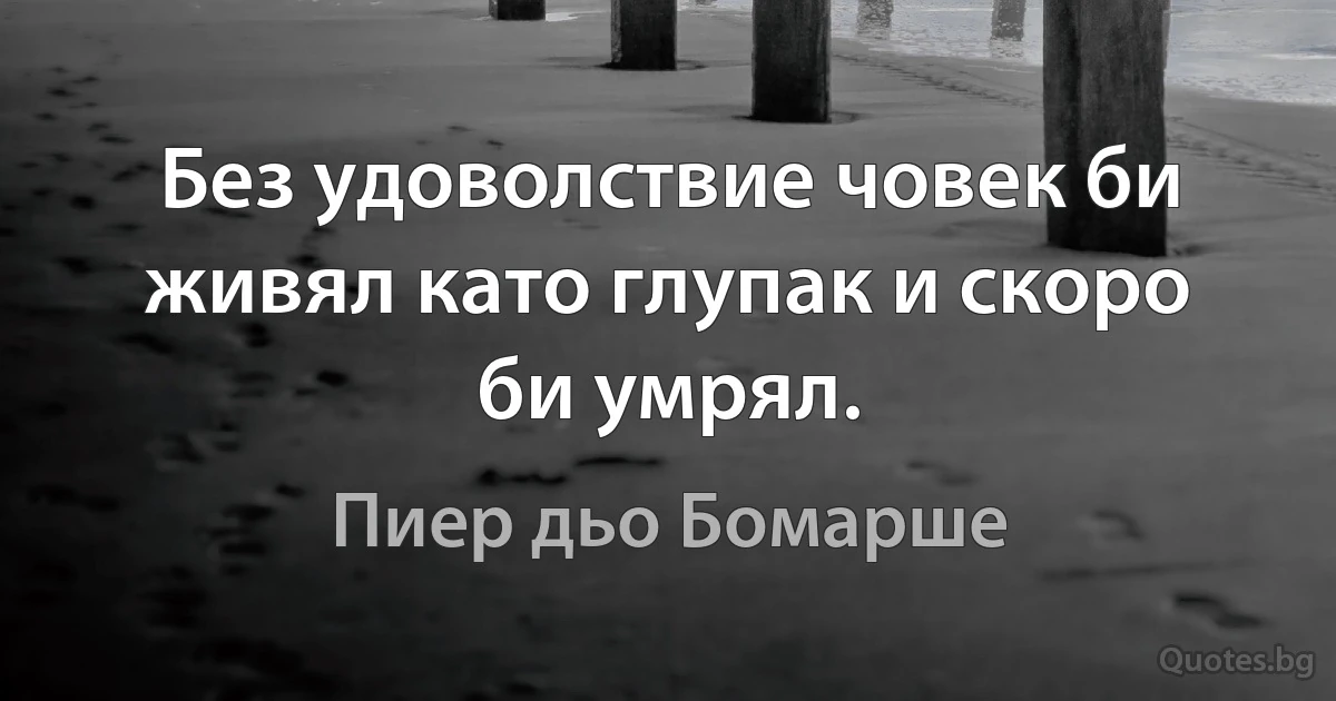 Без удоволствие човек би живял като глупак и скоро би умрял. (Пиер дьо Бомарше)