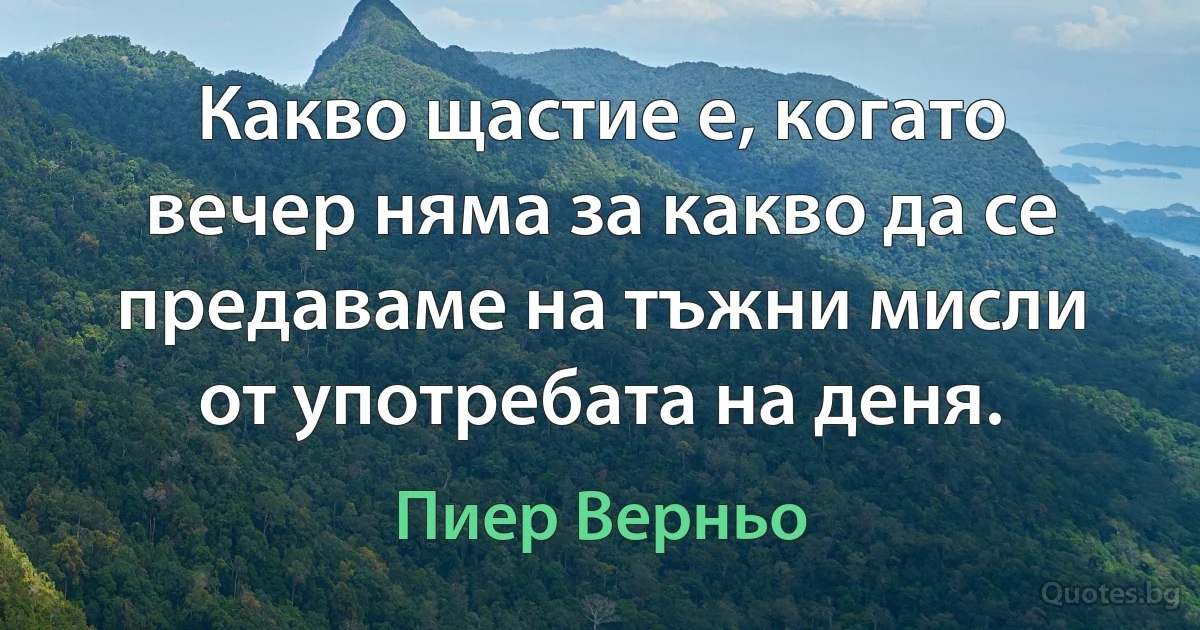 Какво щастие е, когато вечер няма за какво да се предаваме на тъжни мисли от употребата на деня. (Пиер Верньо)