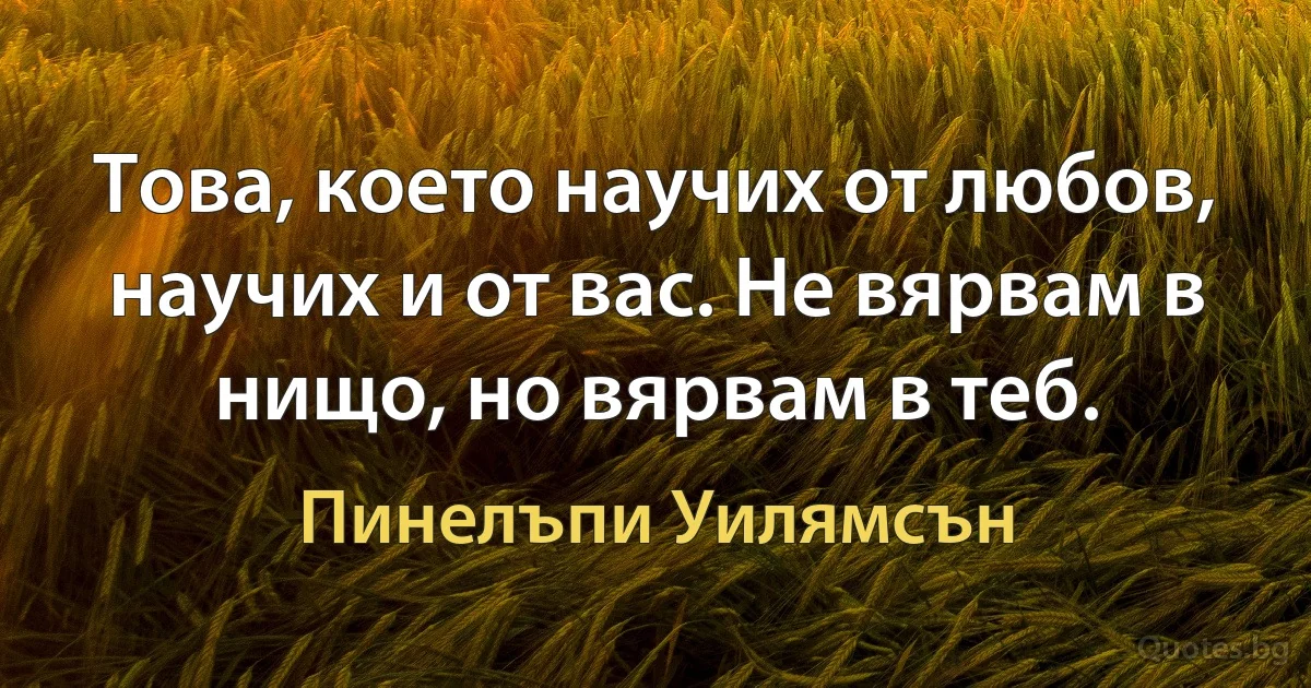 Това, което научих от любов, научих и от вас. Не вярвам в нищо, но вярвам в теб. (Пинелъпи Уилямсън)