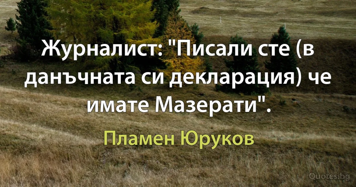 Журналист: "Писали сте (в данъчната си декларация) че имате Мазерати". (Пламен Юруков)